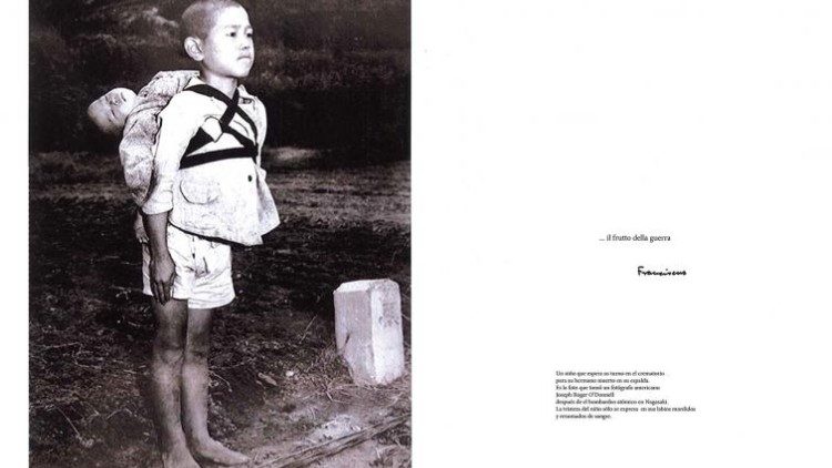 La foto è stata scattata nel 1945 a Nagasaki: un bambino con in spalla il fratellino, morto nel bombardamento atomico. Papa Francesco ha voluto farla riprodurre su un cartoncino. La fotografia è accompagnata dal commento “…il frutto della guerra”, seguito dalla sua firma autografa.